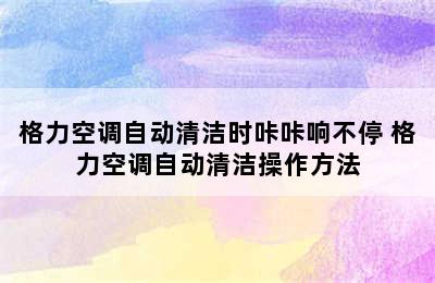 格力空调自动清洁时咔咔响不停 格力空调自动清洁操作方法